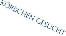 KÖRBCHEN GESUCHT